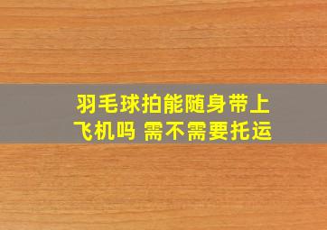 羽毛球拍能随身带上飞机吗 需不需要托运